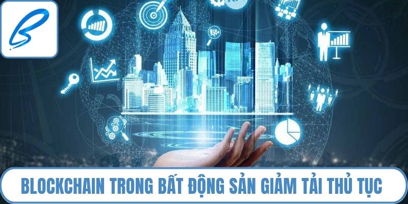 Blockchain trong bất động sản giảm tải các thủ tục giấy tờ